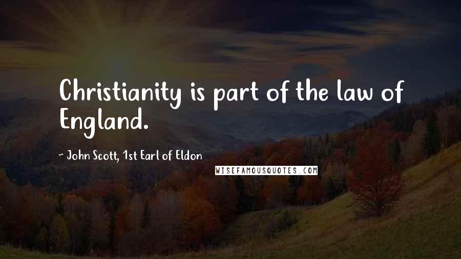 John Scott, 1st Earl Of Eldon Quotes: Christianity is part of the law of England.