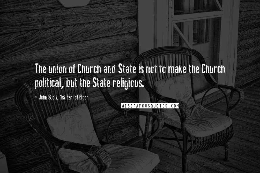 John Scott, 1st Earl Of Eldon Quotes: The union of Church and State is not to make the Church political, but the State religious.