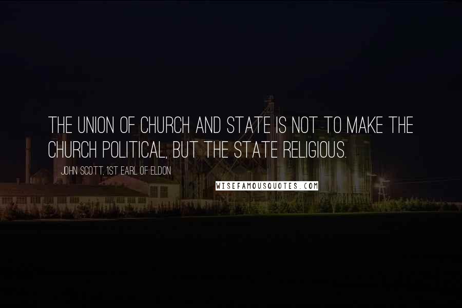 John Scott, 1st Earl Of Eldon Quotes: The union of Church and State is not to make the Church political, but the State religious.