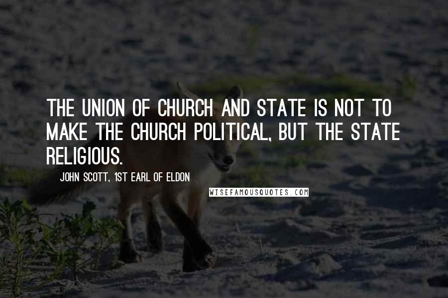 John Scott, 1st Earl Of Eldon Quotes: The union of Church and State is not to make the Church political, but the State religious.