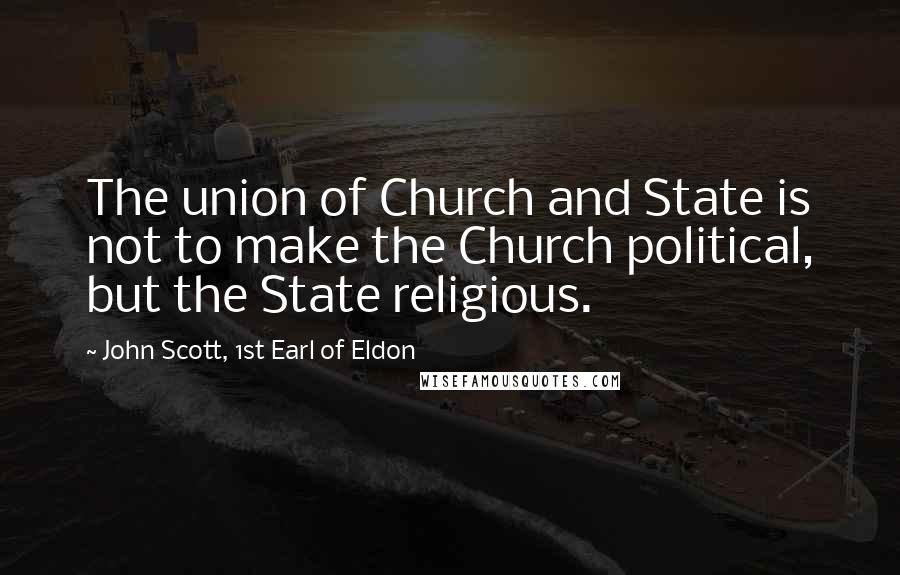 John Scott, 1st Earl Of Eldon Quotes: The union of Church and State is not to make the Church political, but the State religious.