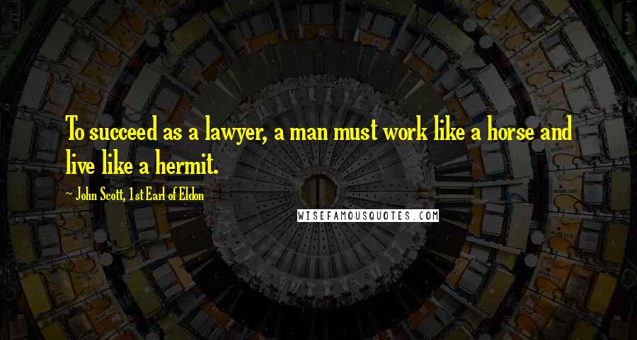 John Scott, 1st Earl Of Eldon Quotes: To succeed as a lawyer, a man must work like a horse and live like a hermit.