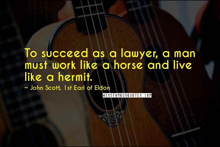 John Scott, 1st Earl Of Eldon Quotes: To succeed as a lawyer, a man must work like a horse and live like a hermit.