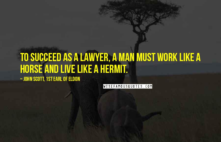 John Scott, 1st Earl Of Eldon Quotes: To succeed as a lawyer, a man must work like a horse and live like a hermit.