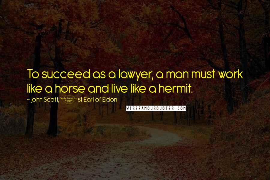 John Scott, 1st Earl Of Eldon Quotes: To succeed as a lawyer, a man must work like a horse and live like a hermit.