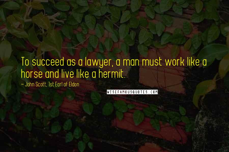 John Scott, 1st Earl Of Eldon Quotes: To succeed as a lawyer, a man must work like a horse and live like a hermit.