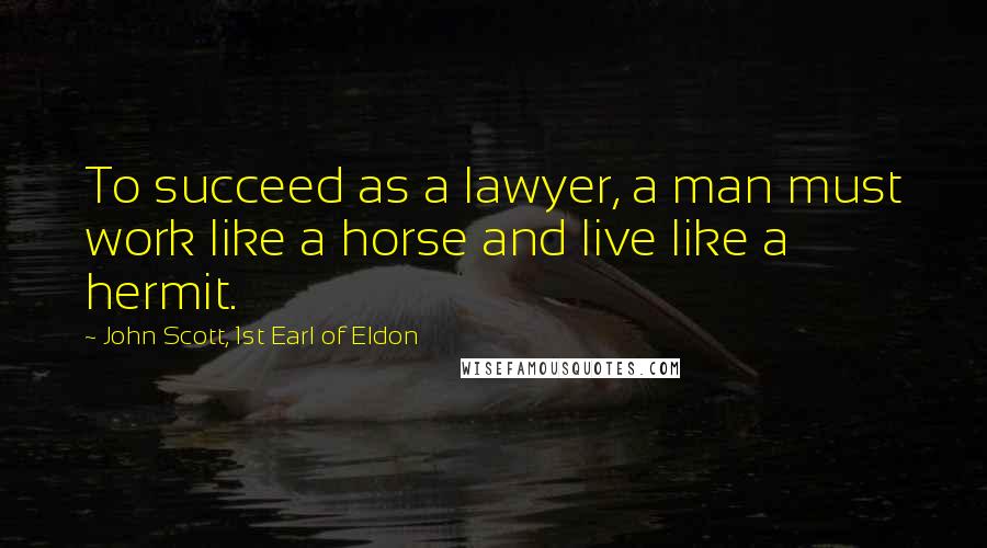 John Scott, 1st Earl Of Eldon Quotes: To succeed as a lawyer, a man must work like a horse and live like a hermit.