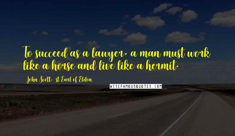 John Scott, 1st Earl Of Eldon Quotes: To succeed as a lawyer, a man must work like a horse and live like a hermit.