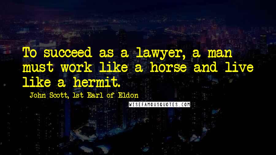 John Scott, 1st Earl Of Eldon Quotes: To succeed as a lawyer, a man must work like a horse and live like a hermit.