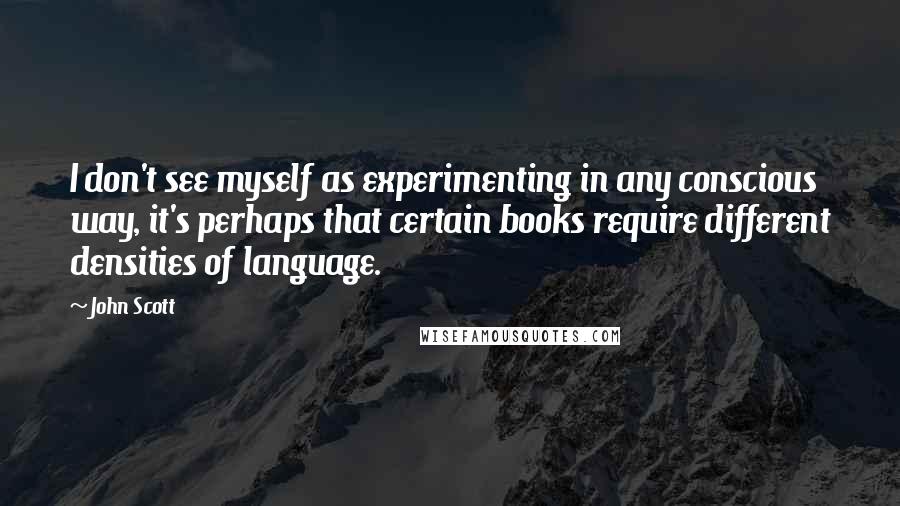 John Scott Quotes: I don't see myself as experimenting in any conscious way, it's perhaps that certain books require different densities of language.