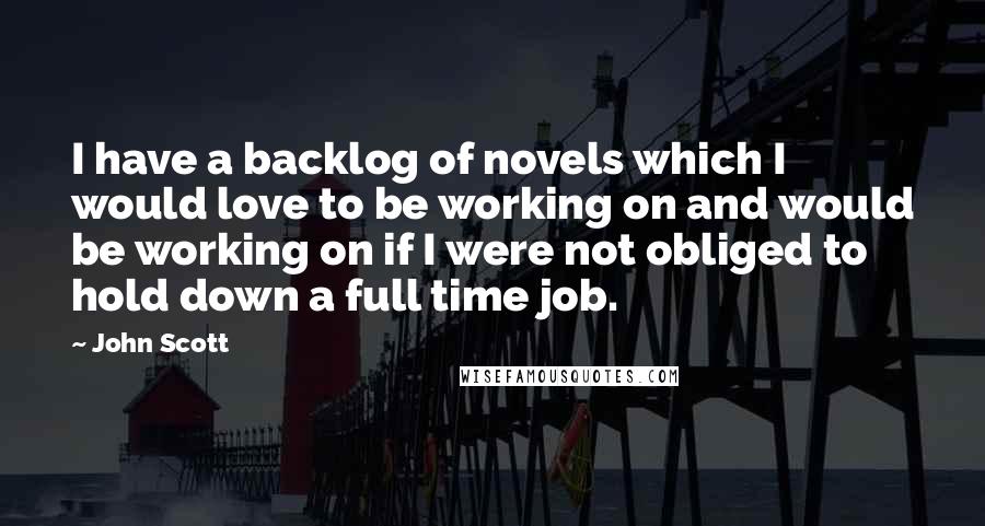 John Scott Quotes: I have a backlog of novels which I would love to be working on and would be working on if I were not obliged to hold down a full time job.