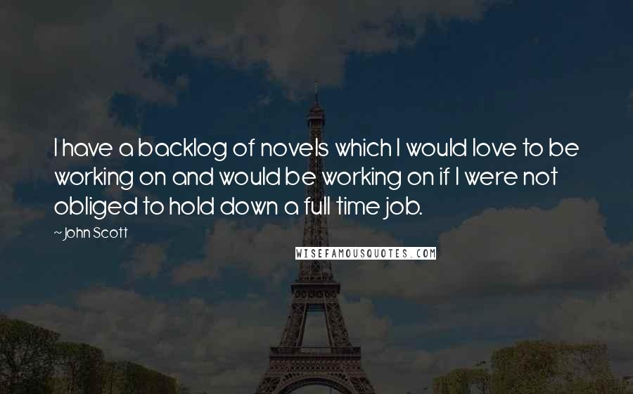 John Scott Quotes: I have a backlog of novels which I would love to be working on and would be working on if I were not obliged to hold down a full time job.