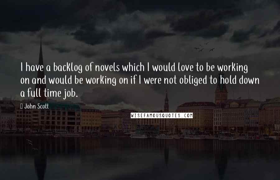 John Scott Quotes: I have a backlog of novels which I would love to be working on and would be working on if I were not obliged to hold down a full time job.