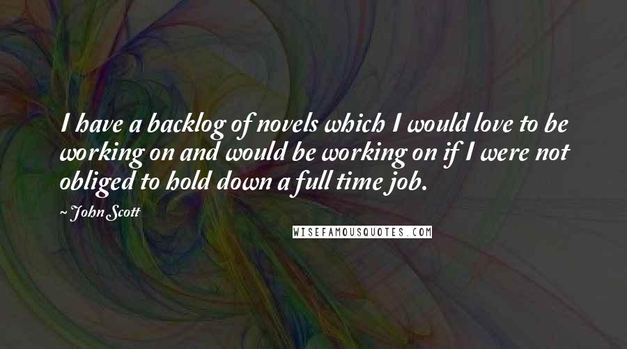 John Scott Quotes: I have a backlog of novels which I would love to be working on and would be working on if I were not obliged to hold down a full time job.