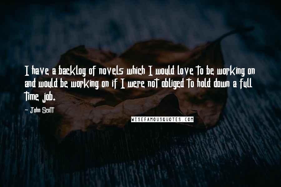 John Scott Quotes: I have a backlog of novels which I would love to be working on and would be working on if I were not obliged to hold down a full time job.