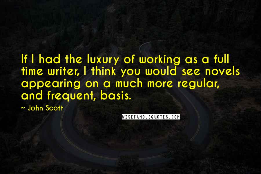 John Scott Quotes: If I had the luxury of working as a full time writer, I think you would see novels appearing on a much more regular, and frequent, basis.