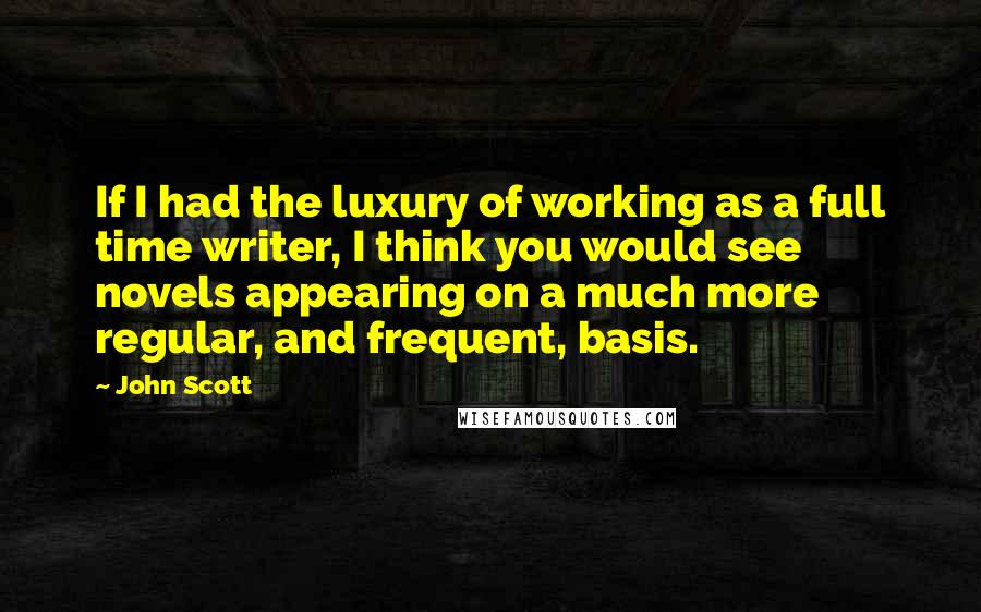 John Scott Quotes: If I had the luxury of working as a full time writer, I think you would see novels appearing on a much more regular, and frequent, basis.