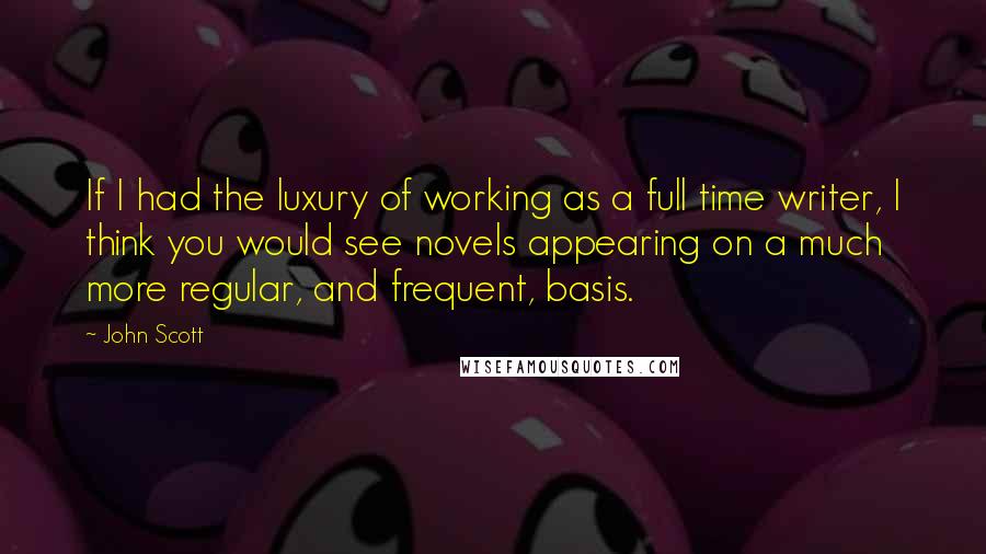 John Scott Quotes: If I had the luxury of working as a full time writer, I think you would see novels appearing on a much more regular, and frequent, basis.