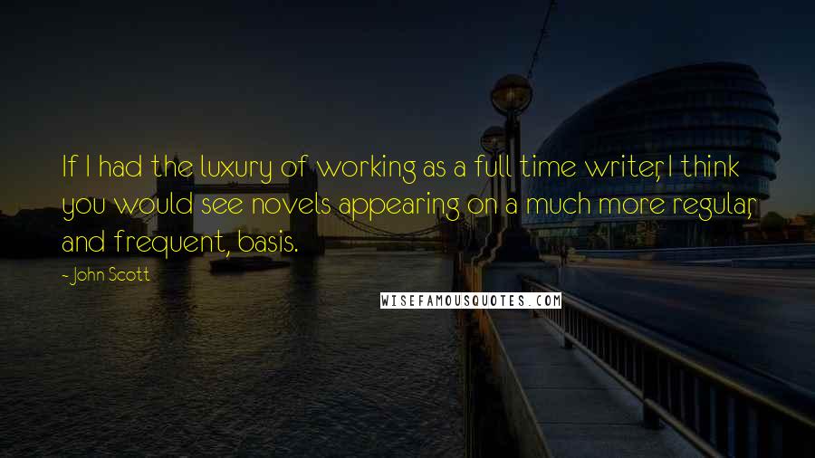 John Scott Quotes: If I had the luxury of working as a full time writer, I think you would see novels appearing on a much more regular, and frequent, basis.