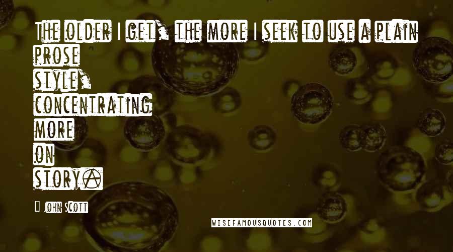 John Scott Quotes: The older I get, the more I seek to use a plain prose style, concentrating more on story.