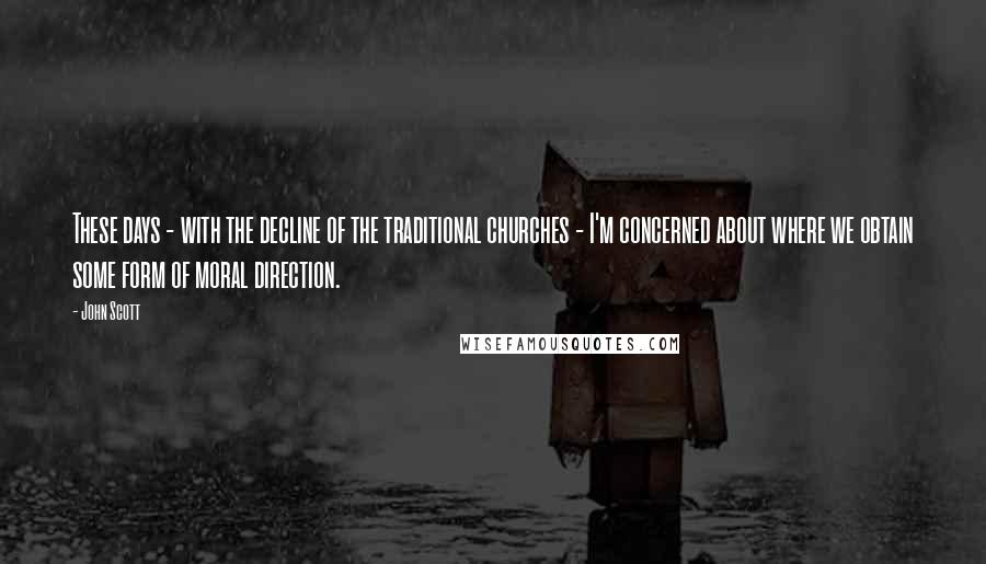 John Scott Quotes: These days - with the decline of the traditional churches - I'm concerned about where we obtain some form of moral direction.