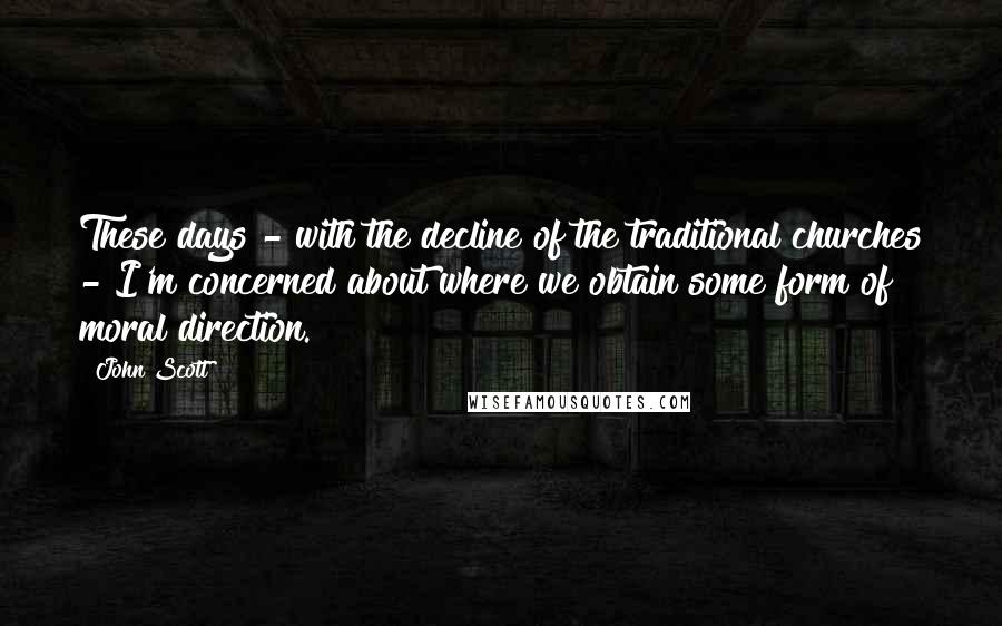 John Scott Quotes: These days - with the decline of the traditional churches - I'm concerned about where we obtain some form of moral direction.