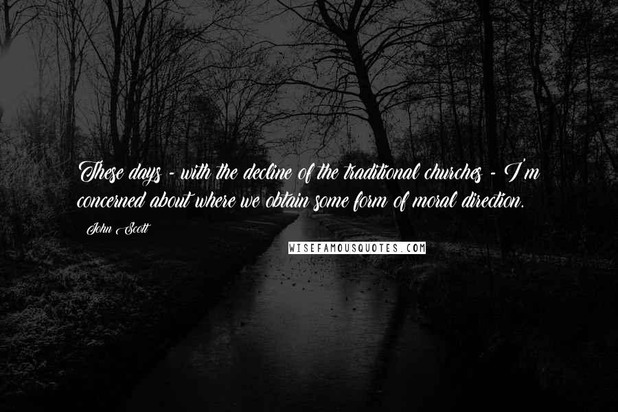 John Scott Quotes: These days - with the decline of the traditional churches - I'm concerned about where we obtain some form of moral direction.