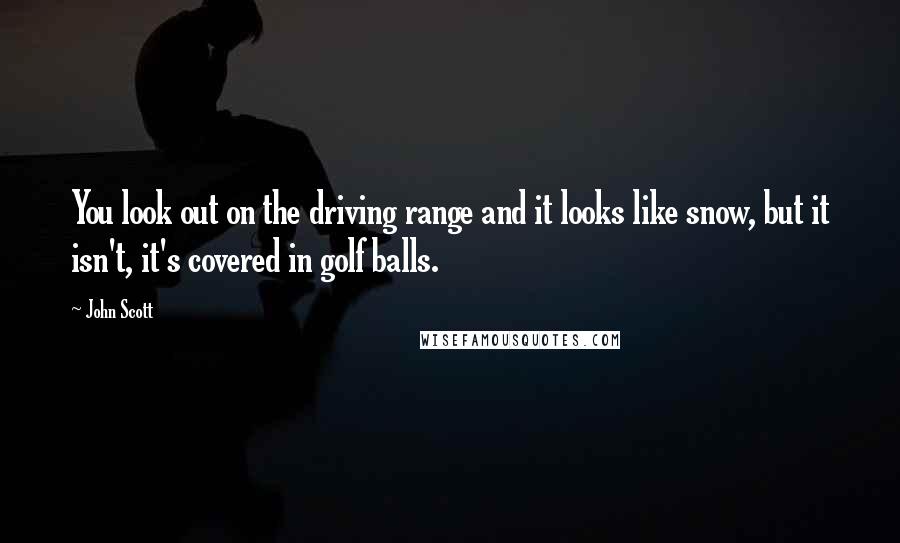 John Scott Quotes: You look out on the driving range and it looks like snow, but it isn't, it's covered in golf balls.