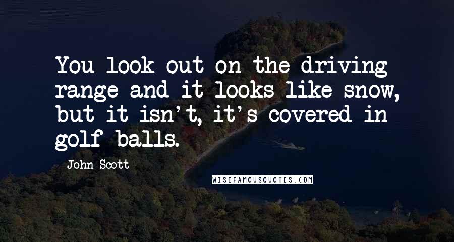 John Scott Quotes: You look out on the driving range and it looks like snow, but it isn't, it's covered in golf balls.