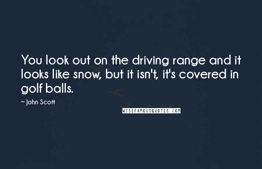 John Scott Quotes: You look out on the driving range and it looks like snow, but it isn't, it's covered in golf balls.