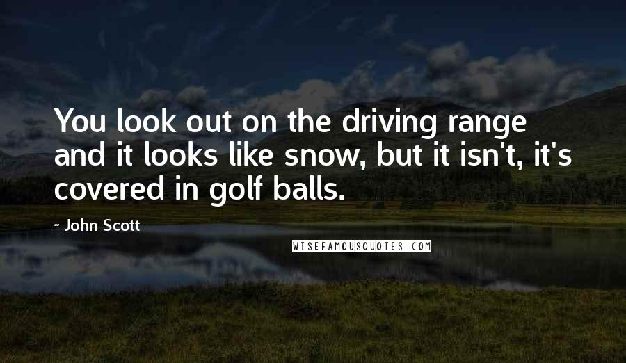 John Scott Quotes: You look out on the driving range and it looks like snow, but it isn't, it's covered in golf balls.