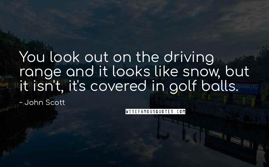 John Scott Quotes: You look out on the driving range and it looks like snow, but it isn't, it's covered in golf balls.