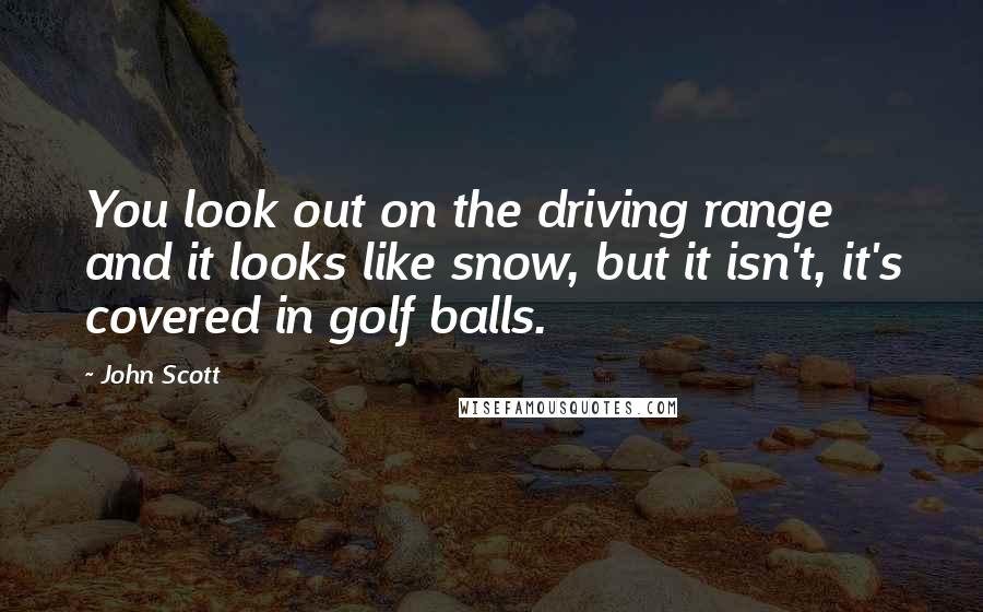 John Scott Quotes: You look out on the driving range and it looks like snow, but it isn't, it's covered in golf balls.