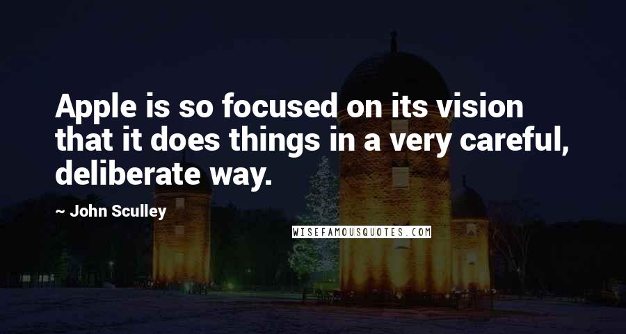 John Sculley Quotes: Apple is so focused on its vision that it does things in a very careful, deliberate way.