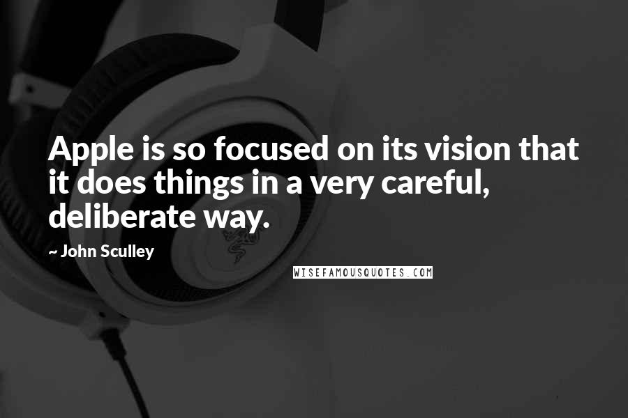 John Sculley Quotes: Apple is so focused on its vision that it does things in a very careful, deliberate way.