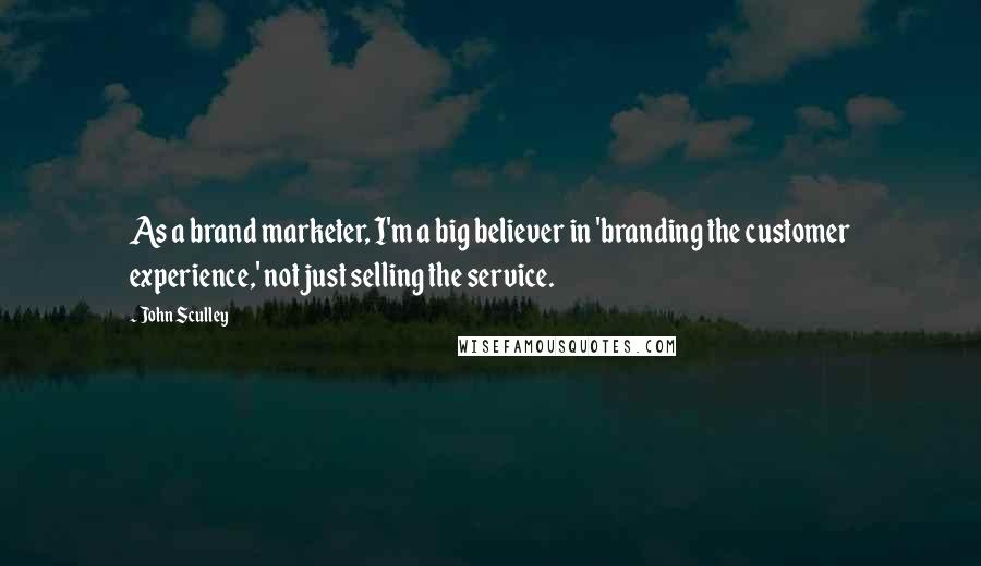 John Sculley Quotes: As a brand marketer, I'm a big believer in 'branding the customer experience,' not just selling the service.