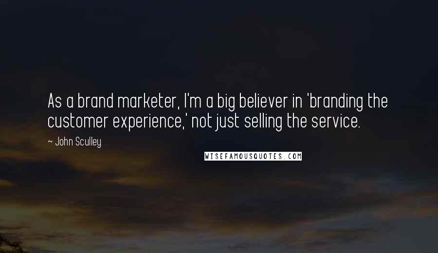 John Sculley Quotes: As a brand marketer, I'm a big believer in 'branding the customer experience,' not just selling the service.