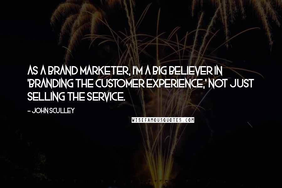 John Sculley Quotes: As a brand marketer, I'm a big believer in 'branding the customer experience,' not just selling the service.