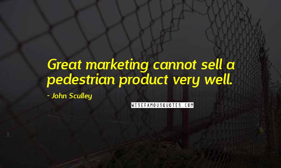 John Sculley Quotes: Great marketing cannot sell a pedestrian product very well.