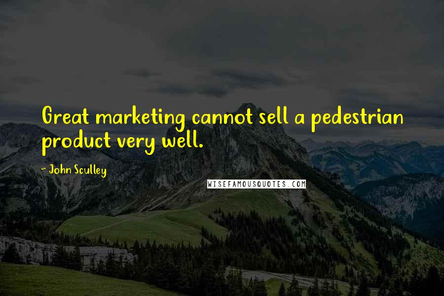 John Sculley Quotes: Great marketing cannot sell a pedestrian product very well.