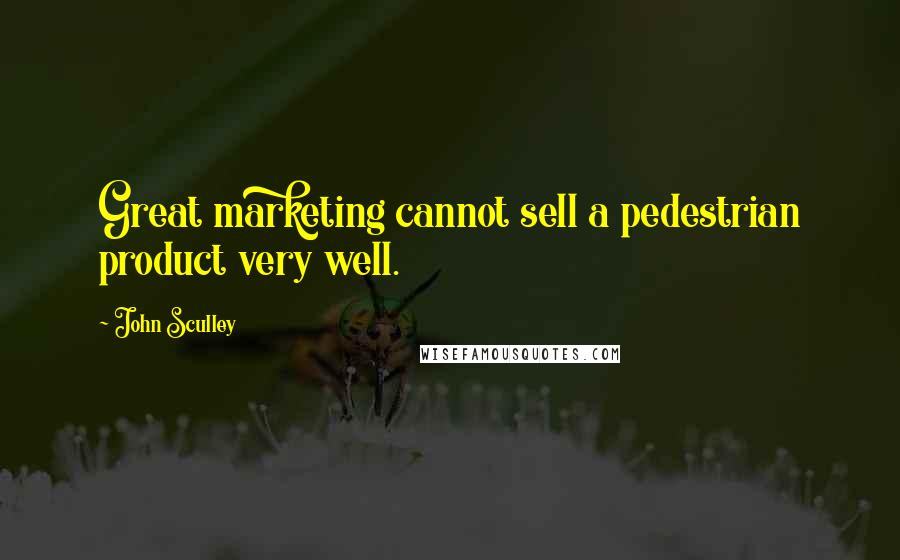 John Sculley Quotes: Great marketing cannot sell a pedestrian product very well.