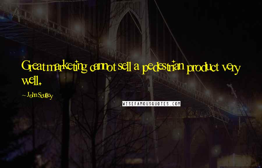 John Sculley Quotes: Great marketing cannot sell a pedestrian product very well.