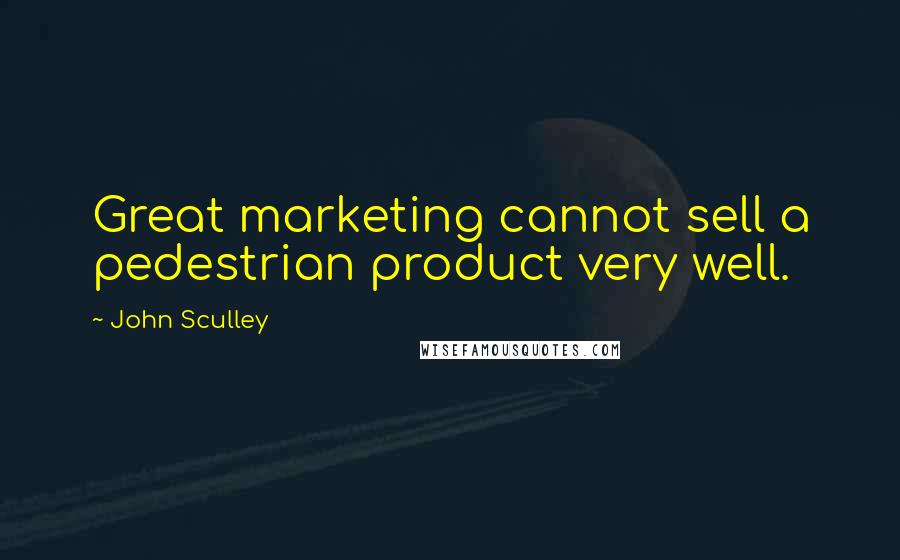John Sculley Quotes: Great marketing cannot sell a pedestrian product very well.