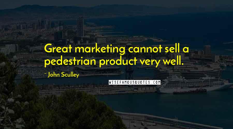 John Sculley Quotes: Great marketing cannot sell a pedestrian product very well.