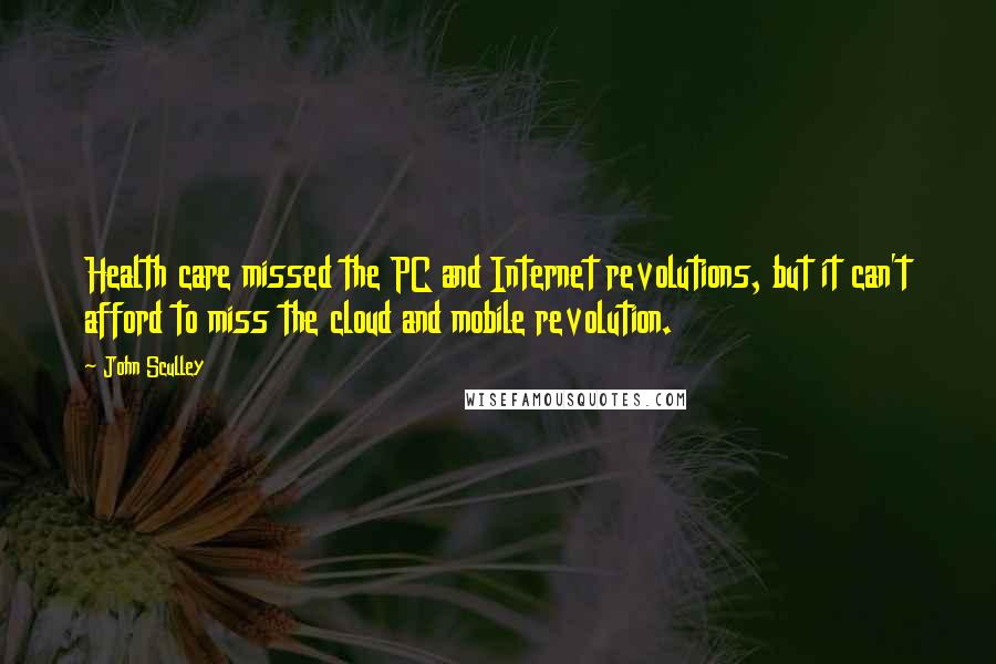 John Sculley Quotes: Health care missed the PC and Internet revolutions, but it can't afford to miss the cloud and mobile revolution.