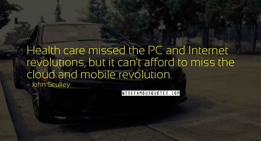 John Sculley Quotes: Health care missed the PC and Internet revolutions, but it can't afford to miss the cloud and mobile revolution.