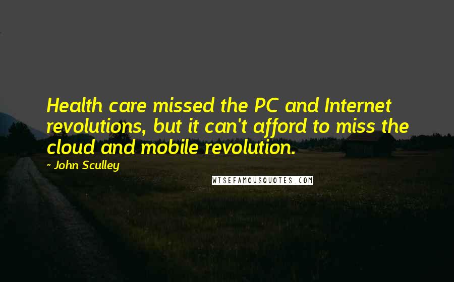 John Sculley Quotes: Health care missed the PC and Internet revolutions, but it can't afford to miss the cloud and mobile revolution.