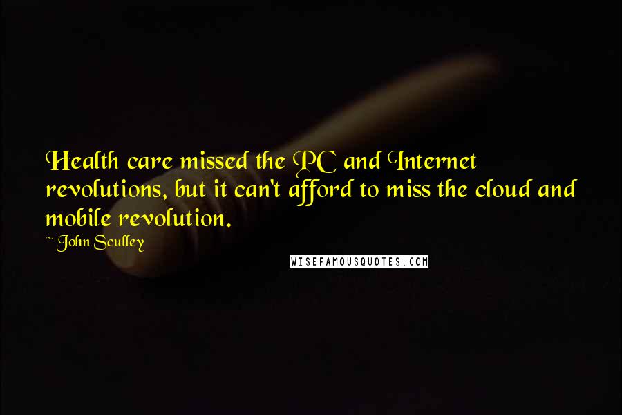 John Sculley Quotes: Health care missed the PC and Internet revolutions, but it can't afford to miss the cloud and mobile revolution.