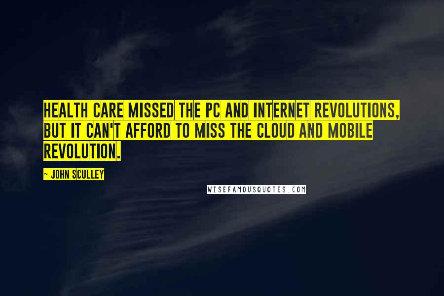 John Sculley Quotes: Health care missed the PC and Internet revolutions, but it can't afford to miss the cloud and mobile revolution.