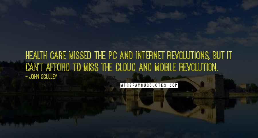 John Sculley Quotes: Health care missed the PC and Internet revolutions, but it can't afford to miss the cloud and mobile revolution.